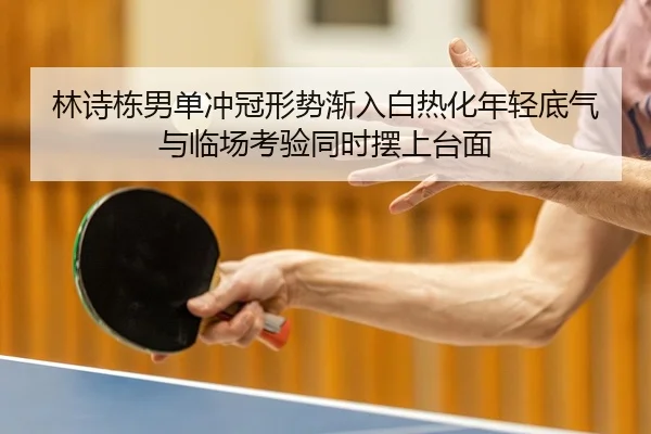 林诗栋男单冲冠形势渐入白热化年轻底气与临场考验同时摆上台面