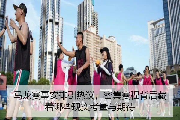 马龙赛事安排引热议，密集赛程背后藏着哪些现实考量与期待